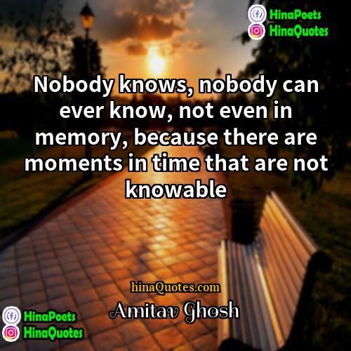 Amitav Ghosh Quotes | Nobody knows, nobody can ever know, not